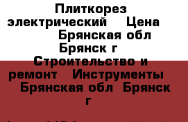 Плиткорез электрический  › Цена ­ 15 000 - Брянская обл., Брянск г. Строительство и ремонт » Инструменты   . Брянская обл.,Брянск г.